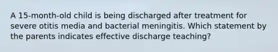 A 15-month-old child is being discharged after treatment for severe otitis media and bacterial meningitis. Which statement by the parents indicates effective discharge teaching?