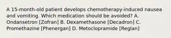 A 15-month-old patient develops chemotherapy-induced nausea and vomiting. Which medication should be avoided? A. Ondansetron [Zofran] B. Dexamethasone [Decadron] C. Promethazine [Phenergan] D. Metoclopramide [Reglan]