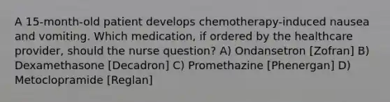 A 15-month-old patient develops chemotherapy-induced nausea and vomiting. Which medication, if ordered by the healthcare provider, should the nurse question? A) Ondansetron [Zofran] B) Dexamethasone [Decadron] C) Promethazine [Phenergan] D) Metoclopramide [Reglan]