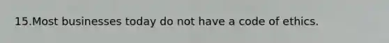 15.Most businesses today do not have a code of ethics.