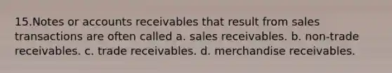 15.Notes or accounts receivables that result from sales transactions are often called a. sales receivables. b. non-trade receivables. c. trade receivables. d. merchandise receivables.