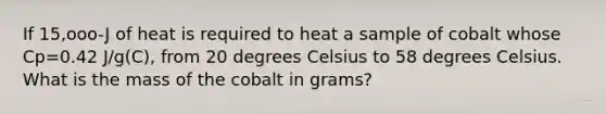 If 15,ooo-J of heat is required to heat a sample of cobalt whose Cp=0.42 J/g(C), from 20 degrees Celsius to 58 degrees Celsius. What is the mass of the cobalt in grams?