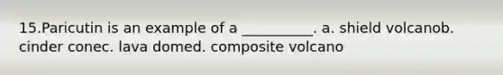 15.​Paricutin is an example of a __________. a. shield volcano​b. cinder cone​c. lava dome​d. composite volcano