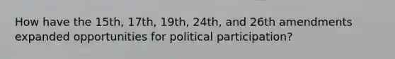 How have the 15th, 17th, 19th, 24th, and 26th amendments expanded opportunities for political participation?