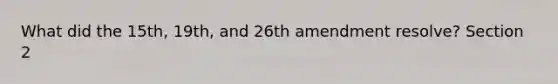 What did the 15th, 19th, and 26th amendment resolve? Section 2