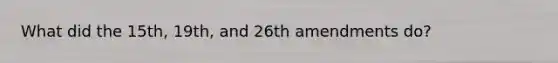 What did the 15th, 19th, and 26th amendments do?