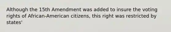 Although the 15th Amendment was added to insure the voting rights of African-American citizens, this right was restricted by states'