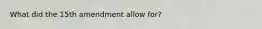 What did the 15th amendment allow for?