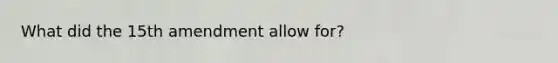 What did <a href='https://www.questionai.com/knowledge/kFsSbmosNN-the-15th-amendment' class='anchor-knowledge'>the 15th amendment</a> allow for?