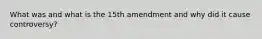 What was and what is the 15th amendment and why did it cause controversy?