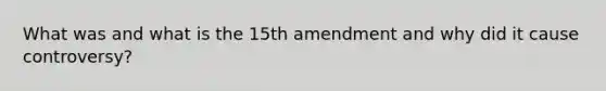 What was and what is the 15th amendment and why did it cause controversy?