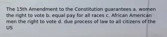 The 15th Amendment to the Constitution guarantees a. women the right to vote b. equal pay for all races c. African American men the right to vote d. due process of law to all citizens of the US