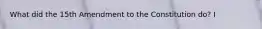 What did the 15th Amendment to the Constitution do? I