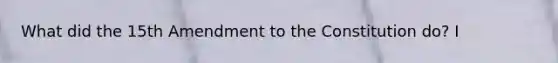 What did the 15th Amendment to the Constitution do? I