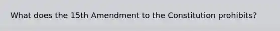 What does the 15th Amendment to the Constitution prohibits?