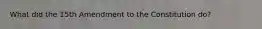 What did the 15th Amendment to the Constitution do?