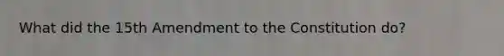 What did the 15th Amendment to the Constitution do?