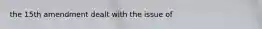 the 15th amendment dealt with the issue of