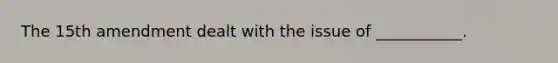 The 15th amendment dealt with the issue of ___________.