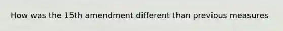 How was the 15th amendment different than previous measures