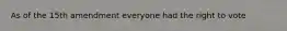 As of the 15th amendment everyone had the right to vote