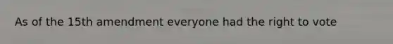As of the 15th amendment everyone had the right to vote