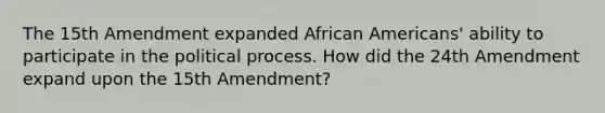 The 15th Amendment expanded African Americans' ability to participate in the political process. ​How did the 24th Amendment expand upon the 15th Amendment?