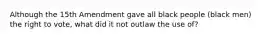 Although the 15th Amendment gave all black people (black men) the right to vote, what did it not outlaw the use of?