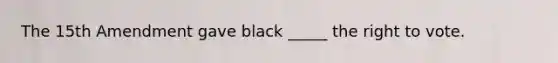 The 15th Amendment gave black _____ the right to vote.