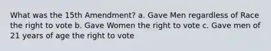 What was the 15th Amendment? a. Gave Men regardless of Race the right to vote b. Gave Women the right to vote c. Gave men of 21 years of age the right to vote