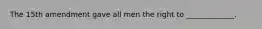 The 15th amendment gave all men the right to _____________.