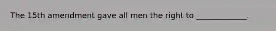 The 15th amendment gave all men the right to _____________.