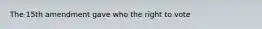 The 15th amendment gave who the right to vote