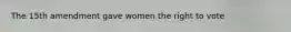 The 15th amendment gave women the right to vote