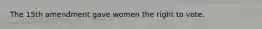 The 15th amendment gave women the right to vote.