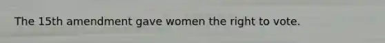 The 15th amendment gave women the right to vote.