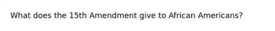 What does the 15th Amendment give to African Americans?