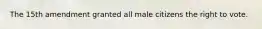 The 15th amendment granted all male citizens the right to vote.