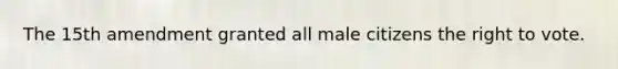 The 15th amendment granted all male citizens the right to vote.