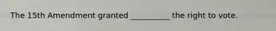The 15th Amendment granted __________ the right to vote.