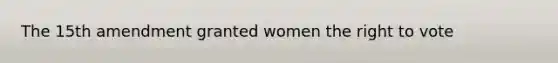 The 15th amendment granted women the right to vote