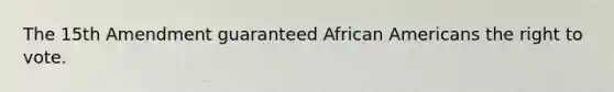 The 15th Amendment guaranteed African Americans the right to vote.