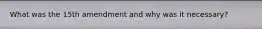 What was the 15th amendment and why was it necessary?