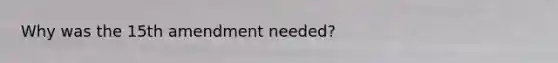 Why was the 15th amendment needed?