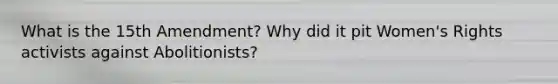 What is the 15th Amendment? Why did it pit Women's Rights activists against Abolitionists?