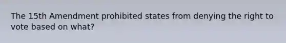 The 15th Amendment prohibited states from denying the right to vote based on what?