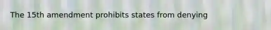 The 15th amendment prohibits states from denying