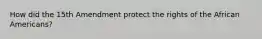 How did the 15th Amendment protect the rights of the African Americans?