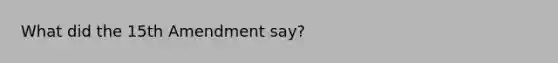 What did the 15th Amendment say?