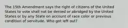 The 15th Amendment says the right of citizens of the United States to vote shall not be denied or abridged by the United States or by any State on account of race color or previous condition of servitude. Who got left out?